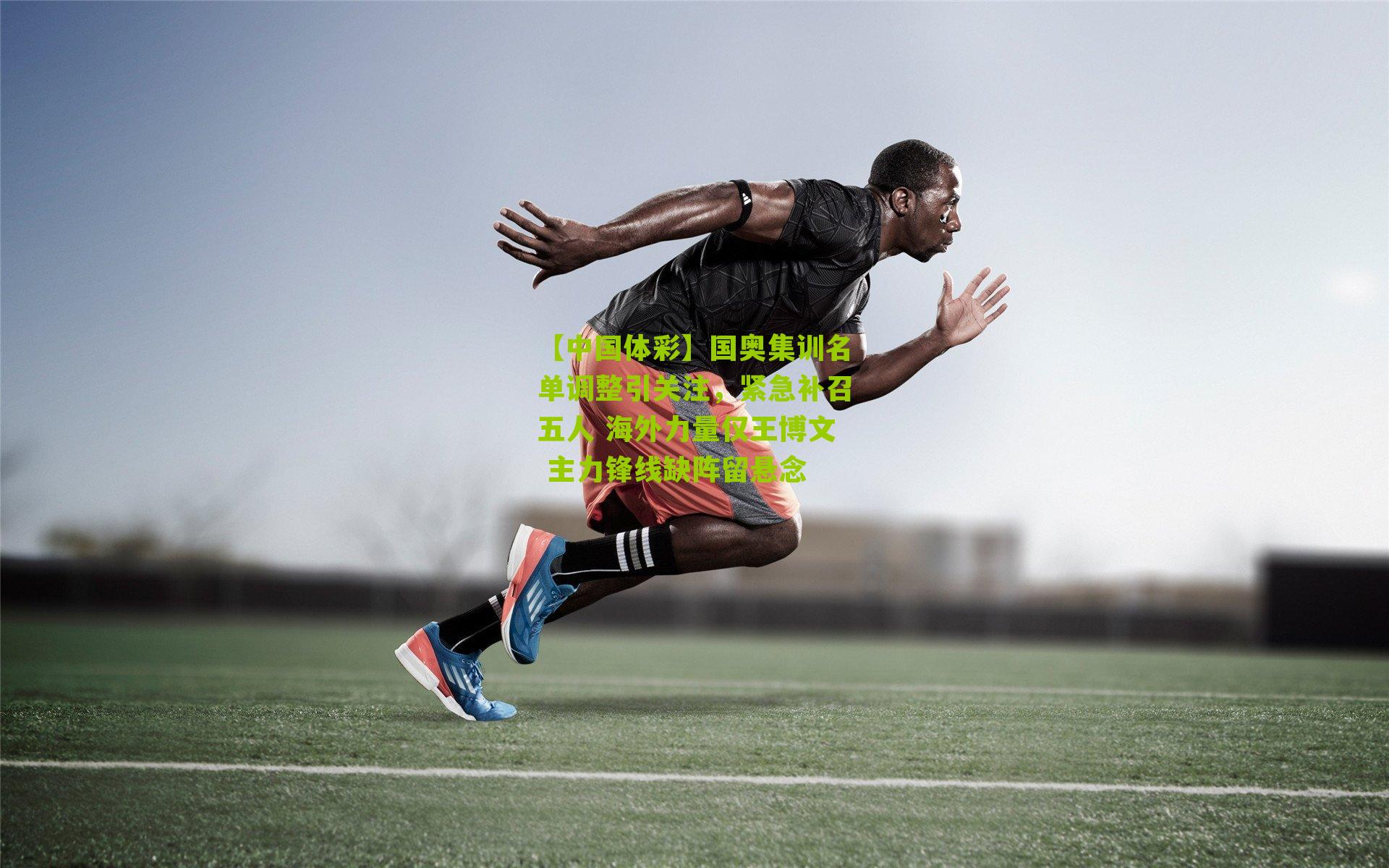 国奥集训名单调整引关注，紧急补召五人 海外力量仅王博文 主力锋线缺阵留悬念