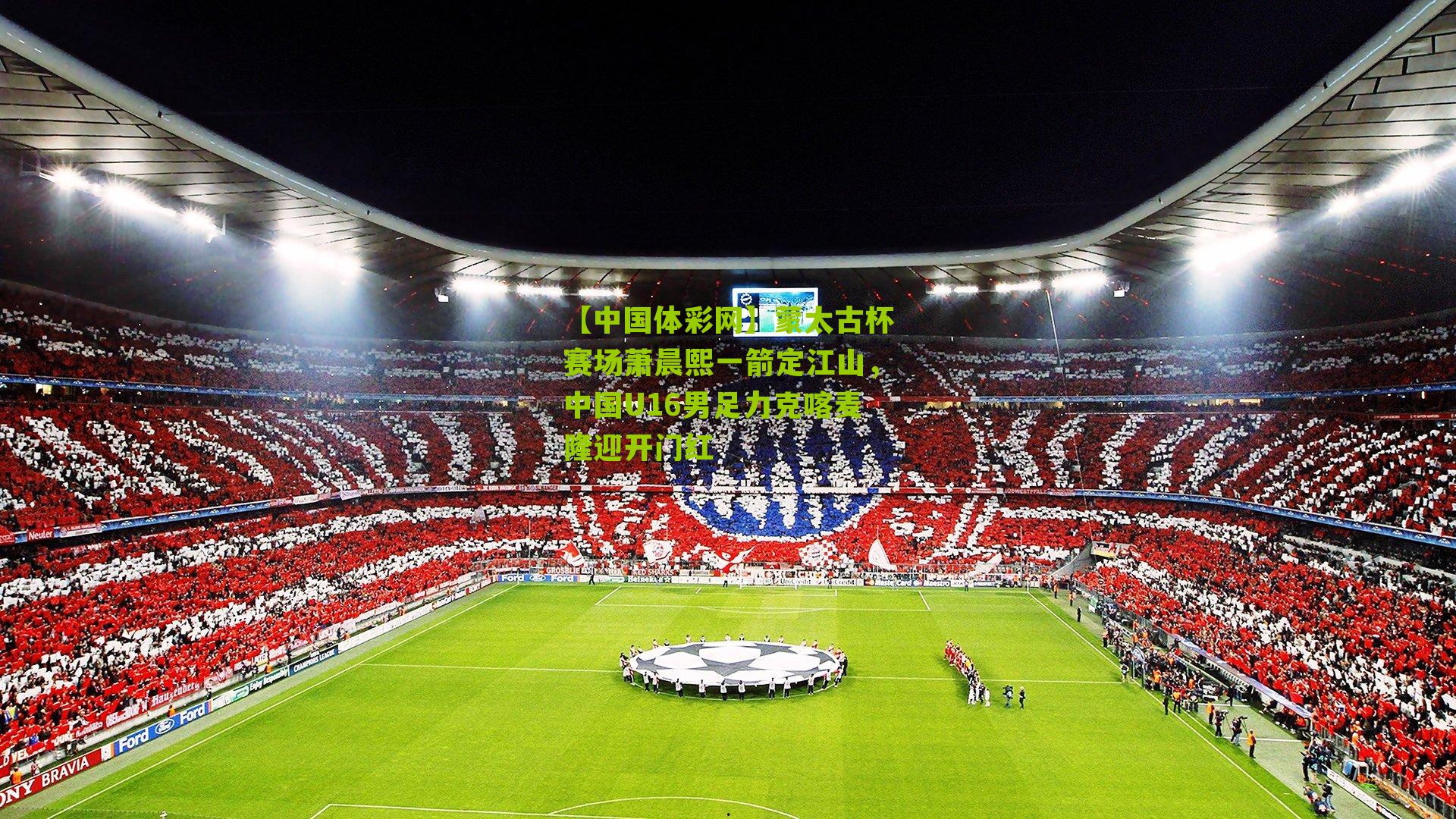 蒙太古杯赛场萧晨熙一箭定江山,中国U16男足力克喀麦隆迎开门红