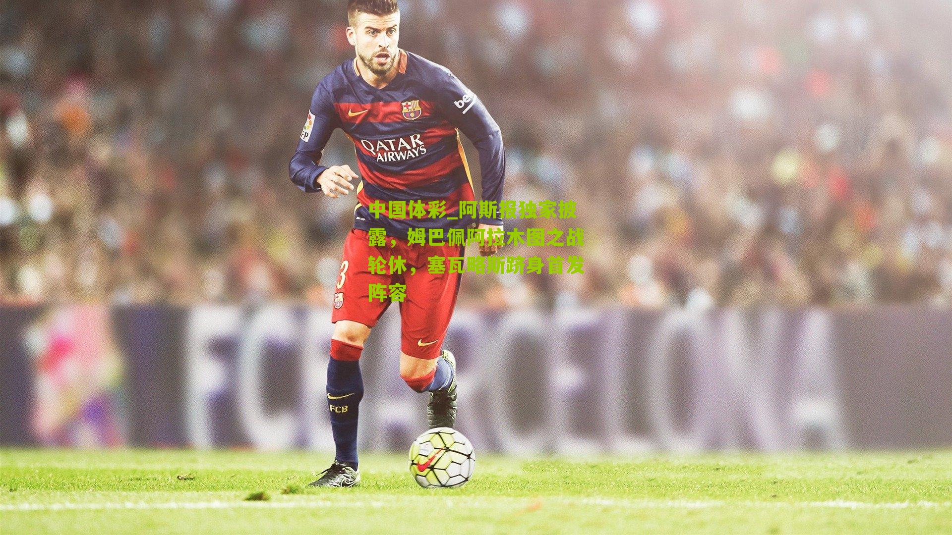 阿斯报独家披露,姆巴佩阿拉木图之战轮休,塞瓦略斯跻身首发阵容