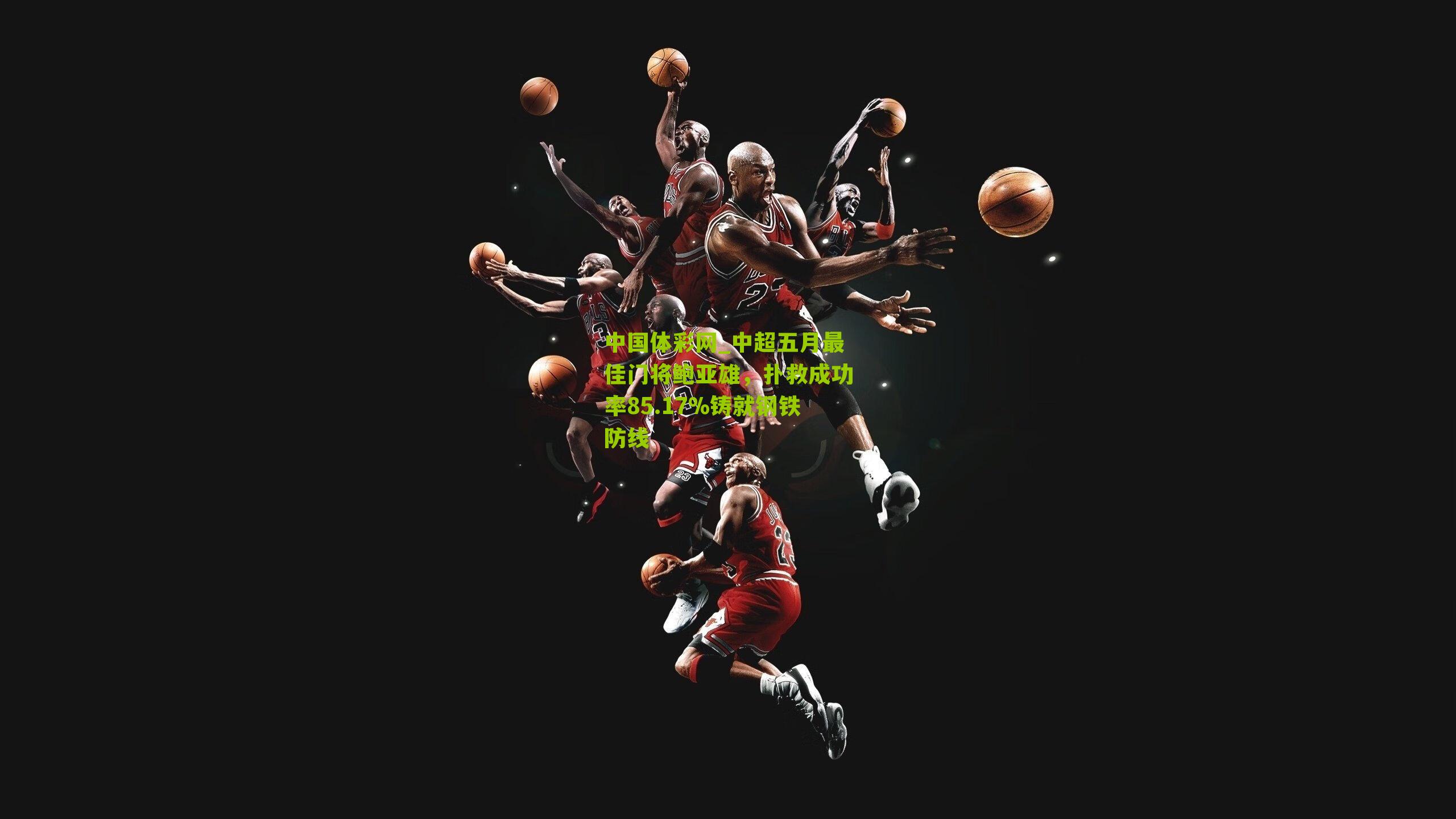 中超五月最佳门将鲍亚雄,扑救成功率85.17%铸就钢铁防线